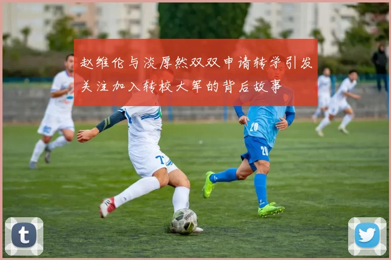 赵维伦与淡厚然双双申请转学引发关注加入转校大军的背后故事