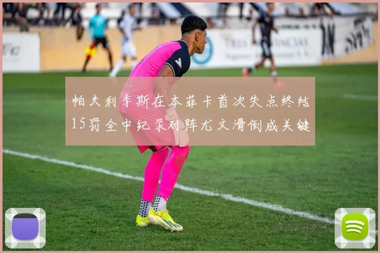 帕夫利季斯在本菲卡首次失点终结15罚全中纪录对阵尤文滑倒成关键时刻