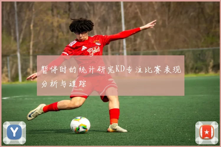 暂停时的统计研究KD专注比赛表现分析与追踪