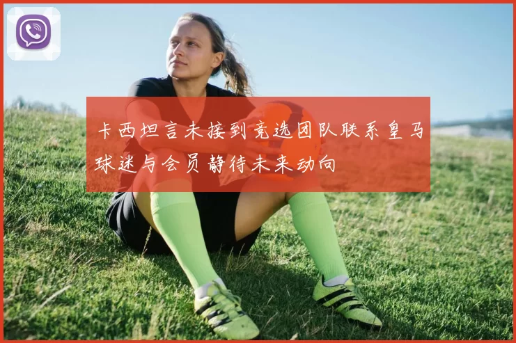 卡西坦言未接到竞选团队联系皇马球迷与会员静待未来动向